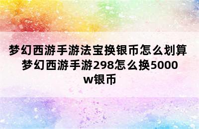 梦幻西游手游法宝换银币怎么划算 梦幻西游手游298怎么换5000w银币